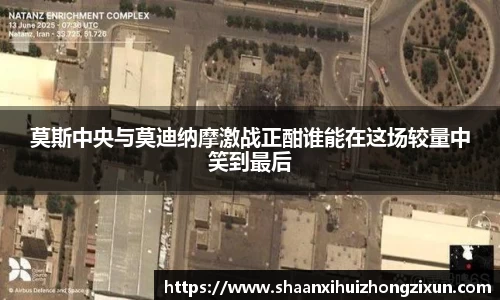 莫斯中央与莫迪纳摩激战正酣谁能在这场较量中笑到最后